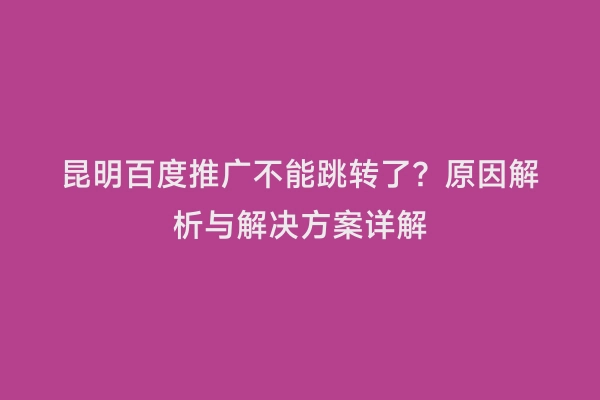 昆明百度推广不能跳转了？原因解析与解决方案详解