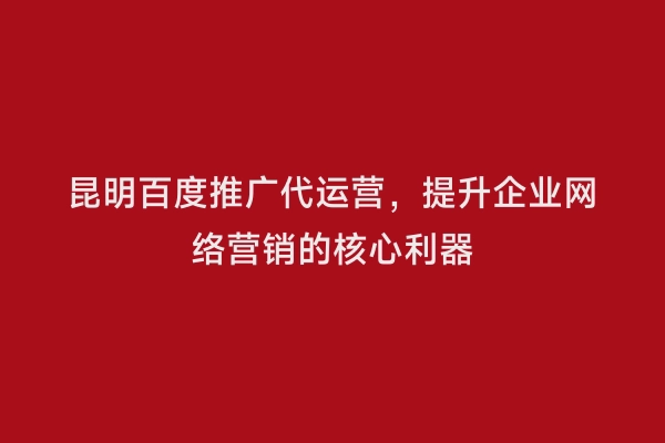 昆明百度推广代运营，提升企业网络营销的核心利器