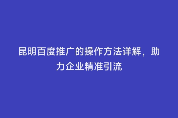 昆明百度推广的操作方法详解，助力企业精准引流