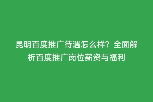 昆明百度推广待遇怎么样？全面解析百度推广岗位薪资与福利