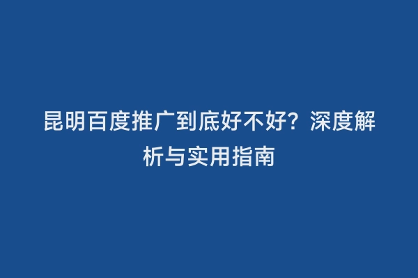 昆明百度推广到底好不好？深度解析与实用指南