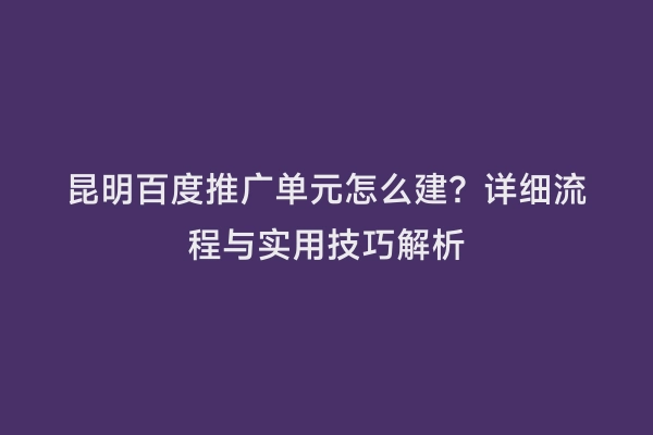 昆明百度推广单元怎么建？详细流程与实用技巧解析