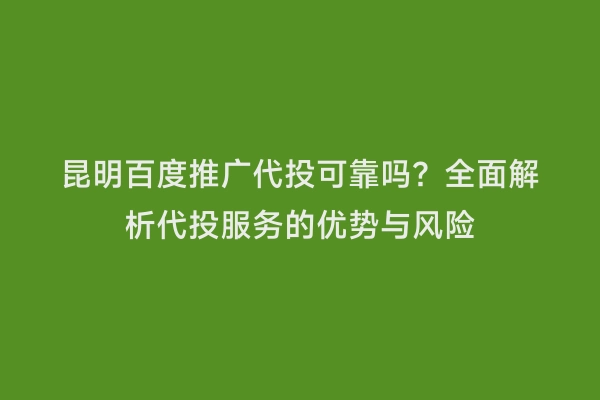 昆明百度推广代投可靠吗？全面解析代投服务的优势与风险