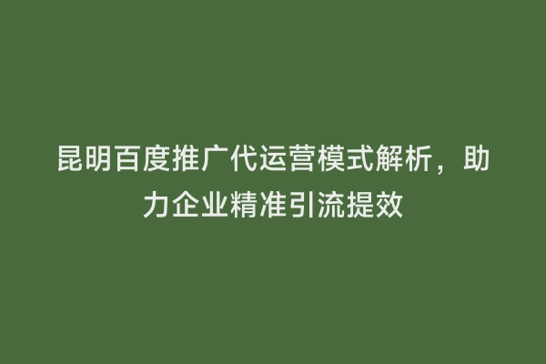 昆明百度推广代运营模式解析，助力企业精准引流提效