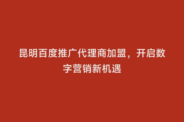 昆明百度推广代理商加盟，开启数字营销新机遇