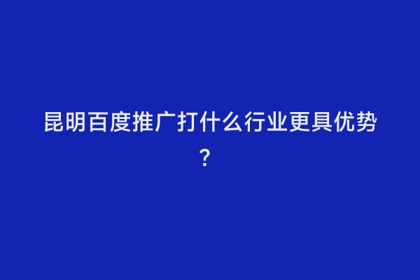 昆明百度推广打什么行业更具优势？