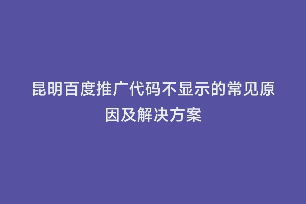 昆明百度推广代码不显示的常见原因及解决方案