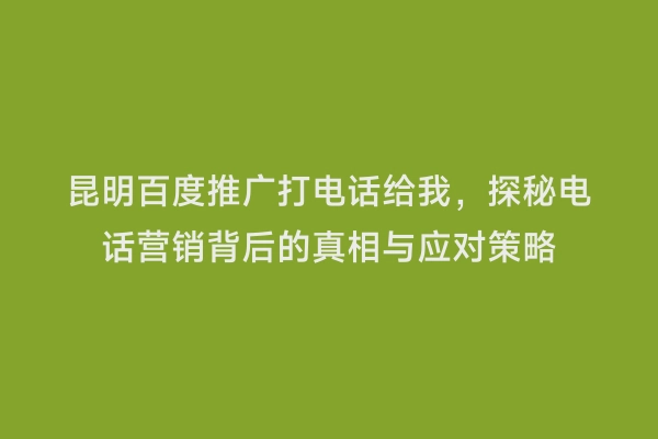 昆明百度推广打电话给我，探秘电话营销背后的真相与应对策略