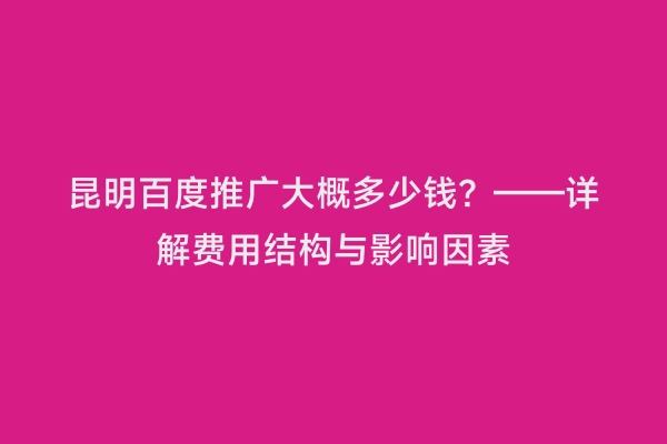 昆明百度推广大概多少钱？——详解费用结构与影响因素