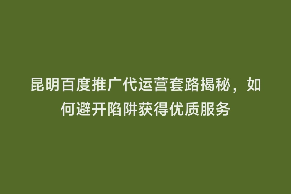 昆明百度推广代运营套路揭秘，如何避开陷阱获得优质服务