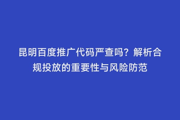 昆明百度推广代码严查吗？解析合规投放的重要性与风险防范