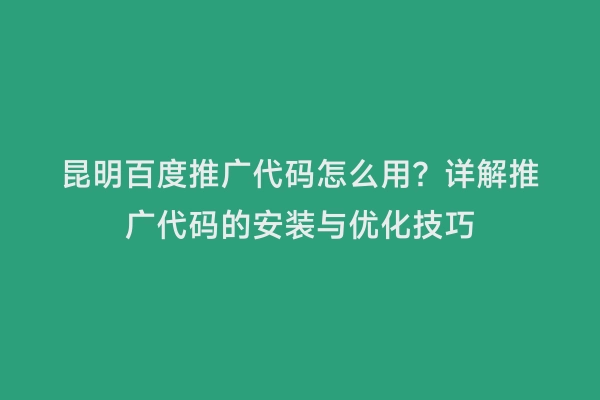昆明百度推广代码怎么用？详解推广代码的安装与优化技巧