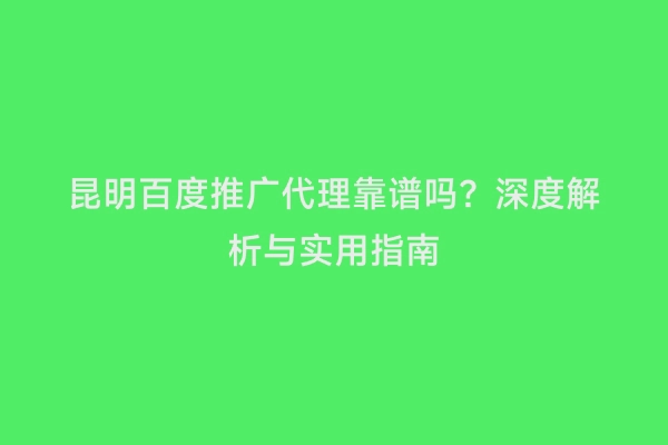 昆明百度推广代理靠谱吗？深度解析与实用指南