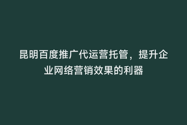 昆明百度推广代运营托管，提升企业网络营销效果的利器