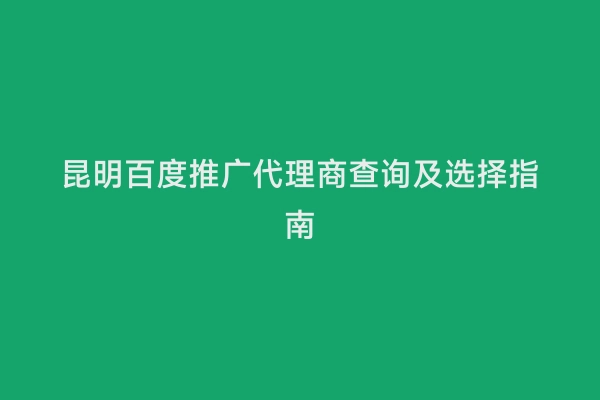昆明百度推广代理商查询及选择指南