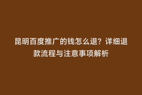 昆明百度推广的钱怎么退？详细退款流程与注意事项解析