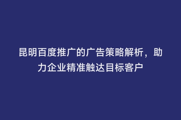 昆明百度推广的广告策略解析，助力企业精准触达目标客户