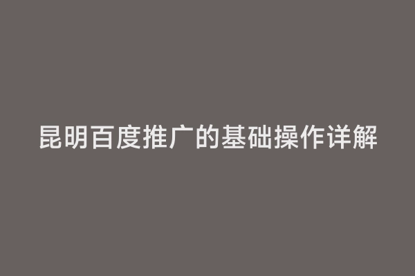 昆明百度推广的基础操作详解