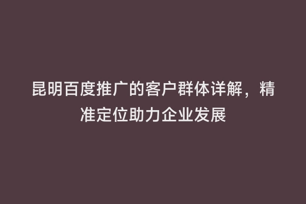 昆明百度推广的客户群体详解，精准定位助力企业发展
