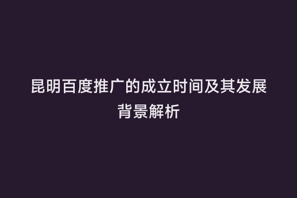 昆明百度推广的成立时间及其发展背景解析