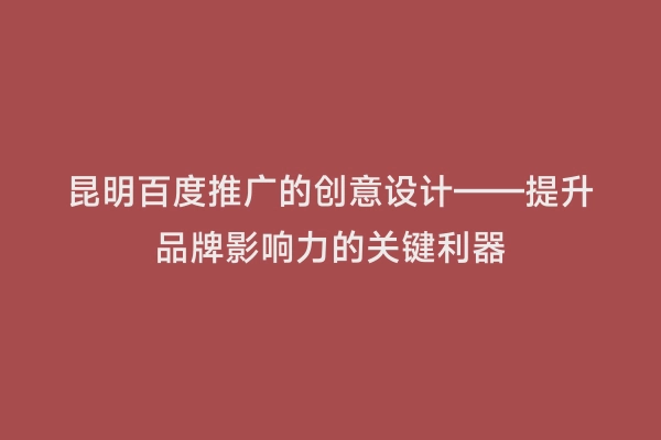 昆明百度推广的创意设计——提升品牌影响力的关键利器