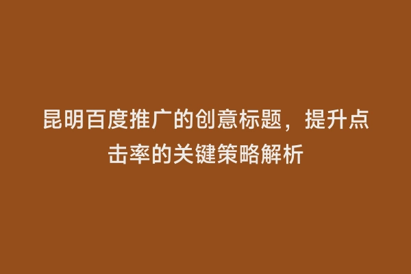 昆明百度推广的创意标题，提升点击率的关键策略解析