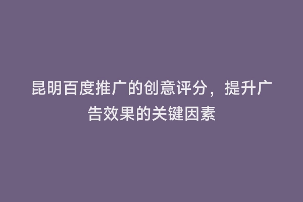 昆明百度推广的创意评分，提升广告效果的关键因素