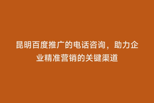 昆明百度推广的电话咨询，助力企业精准营销的关键渠道