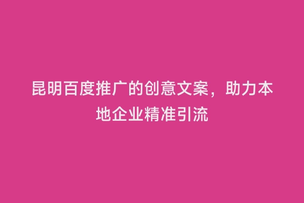 昆明百度推广的创意文案，助力本地企业精准引流