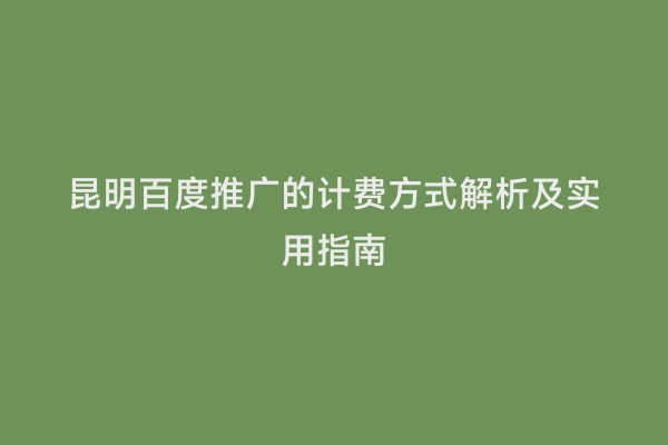 昆明百度推广的计费方式解析及实用指南
