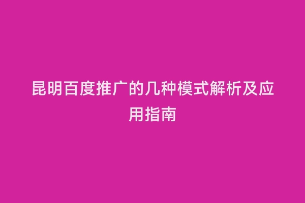 昆明百度推广的几种模式解析及应用指南