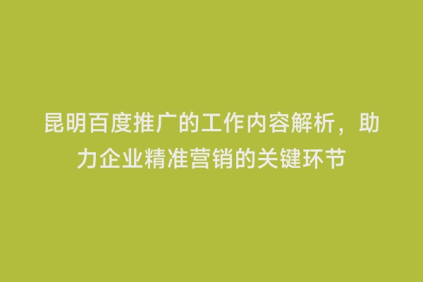昆明百度推广的工作内容解析，助力企业精准营销的关键环节