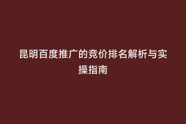 昆明百度推广的竞价排名解析与实操指南