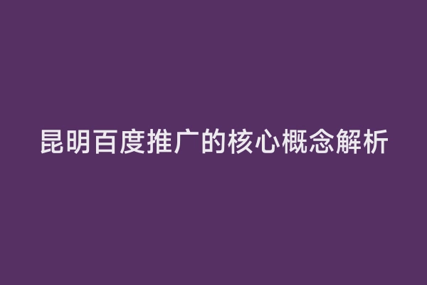 昆明百度推广的核心概念解析