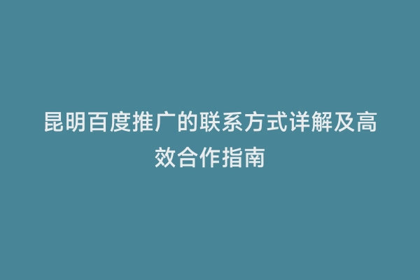 昆明百度推广的联系方式详解及高效合作指南