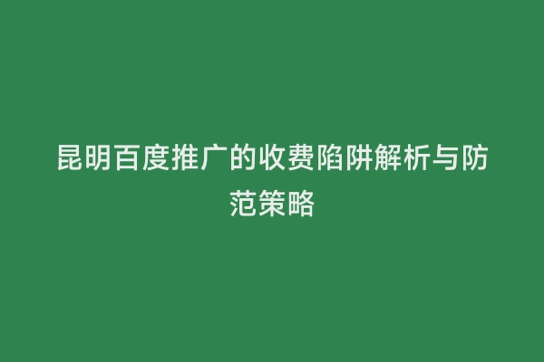 昆明百度推广的收费陷阱解析与防范策略