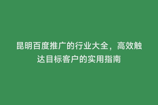 昆明百度推广的行业大全，高效触达目标客户的实用指南