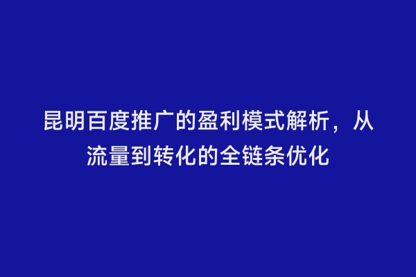 昆明百度推广的盈利模式解析，从流量到转化的全链条优化