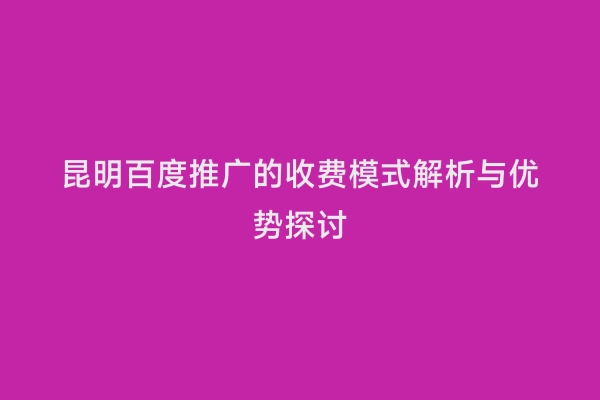 昆明百度推广的收费模式解析与优势探讨