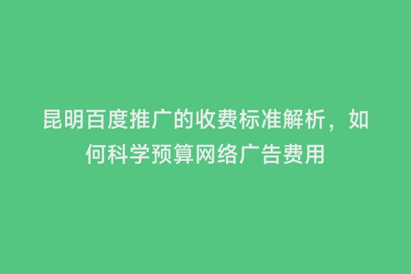 昆明百度推广的收费标准解析，如何科学预算网络广告费用