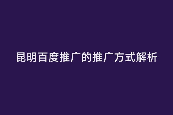 昆明百度推广的推广方式解析