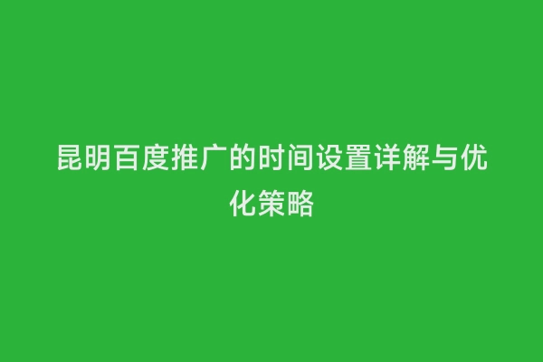 昆明百度推广的时间设置详解与优化策略