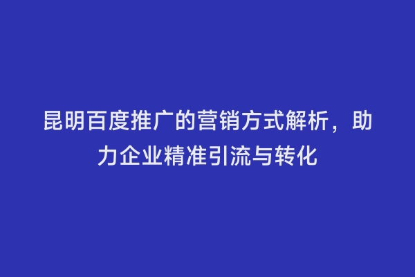 昆明百度推广的营销方式解析，助力企业精准引流与转化