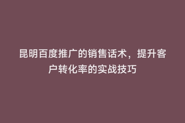 昆明百度推广的销售话术，提升客户转化率的实战技巧