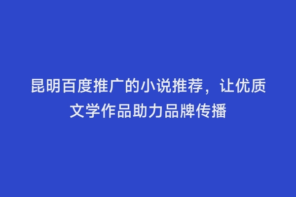 昆明百度推广的小说推荐，让优质文学作品助力品牌传播