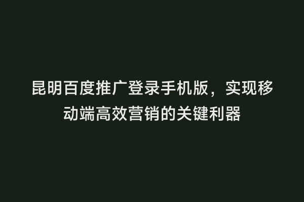 昆明百度推广登录手机版，实现移动端高效营销的关键利器