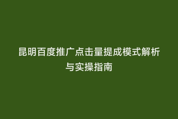 昆明百度推广点击量提成模式解析与实操指南
