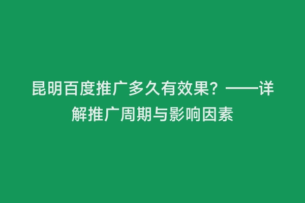 昆明百度推广多久有效果？——详解推广周期与影响因素