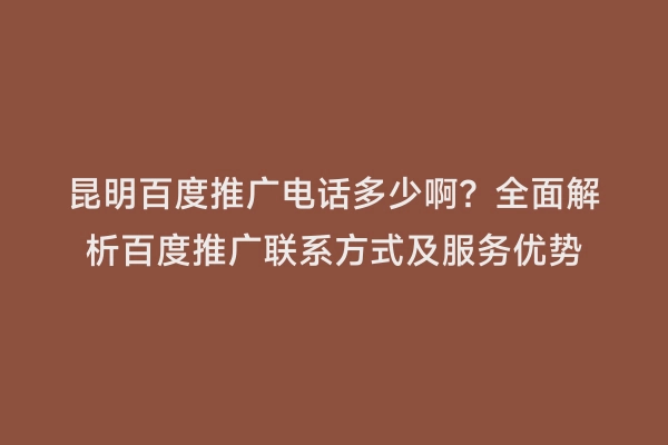 昆明百度推广电话多少啊？全面解析百度推广联系方式及服务优势