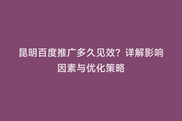 昆明百度推广多久见效？详解影响因素与优化策略